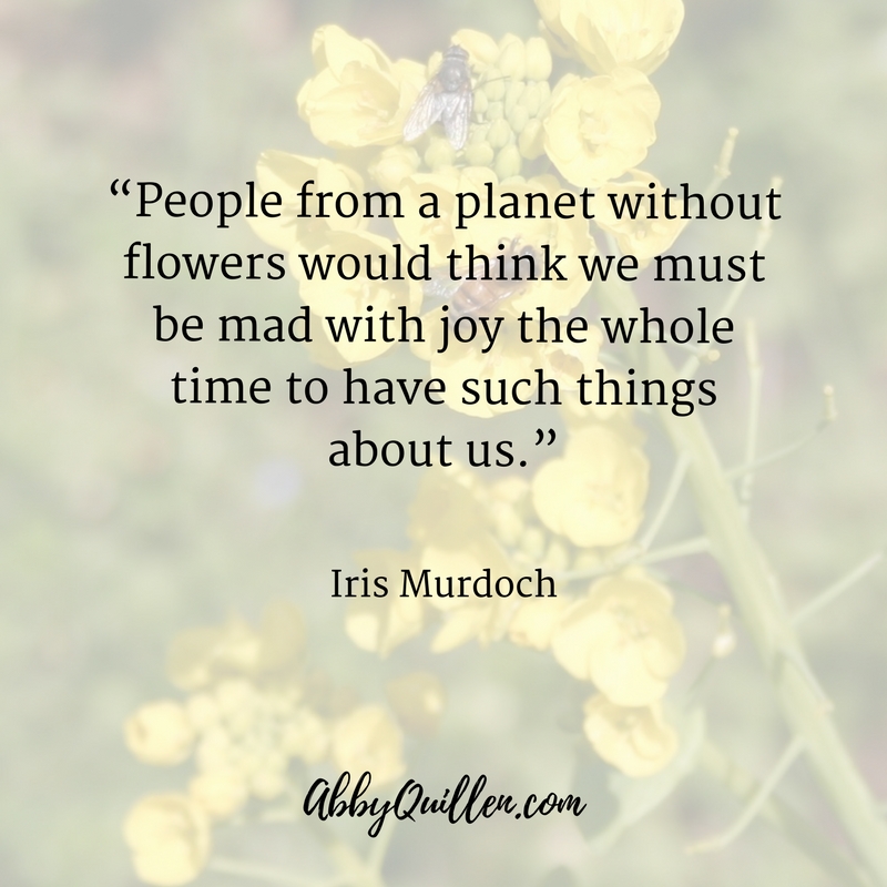 People from a planet without flowers would think we must be mad with joy the whole time to have such things about us. - Iris Murdoch #quote